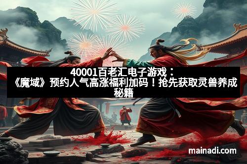 40001百老汇电子游戏：《魔域》预约人气高涨福利加码！抢先获取灵兽养成秘籍